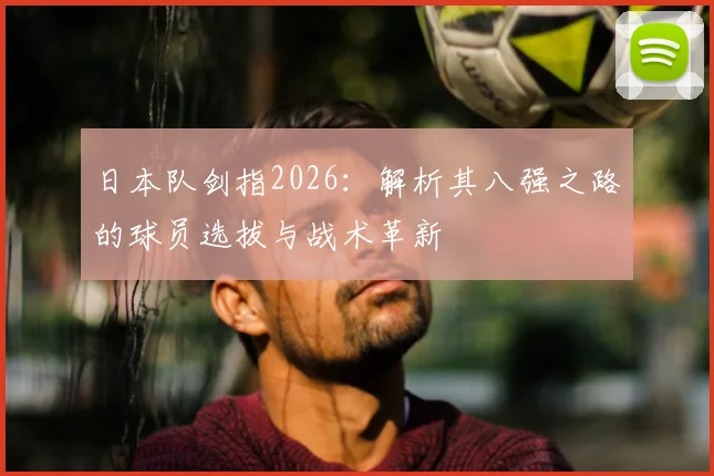 日本队剑指2026：解析其八强之路的球员选拔与战术革新
