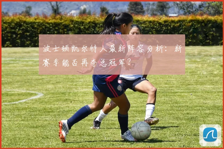 波士顿凯尔特人最新阵容分析：新赛季能否再夺总冠军？