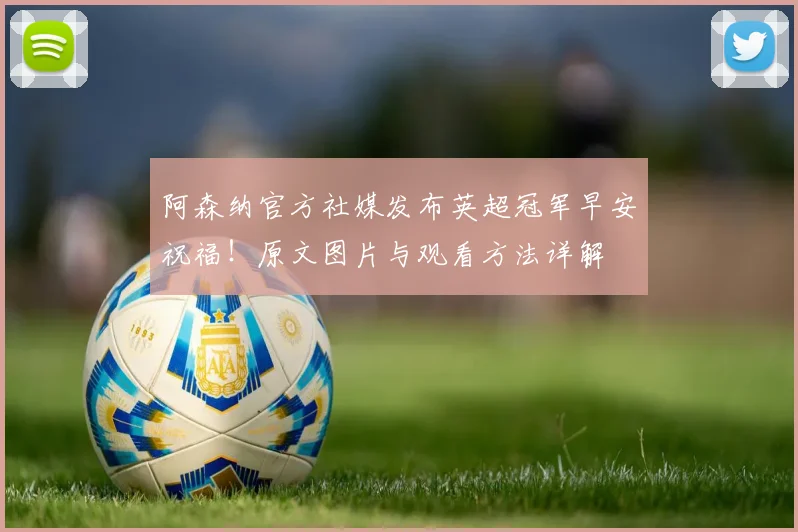 阿森纳官方社媒发布英超冠军早安祝福！原文图片与观看方法详解