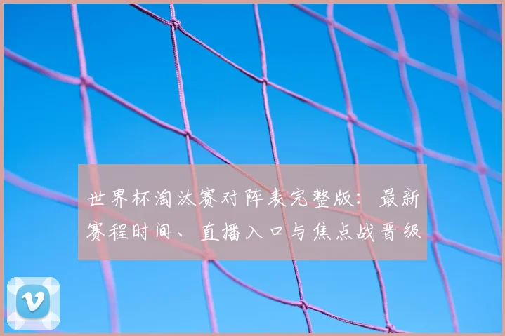 世界杯淘汰赛对阵表完整版：最新赛程时间、直播入口与焦点战晋级预测全解析