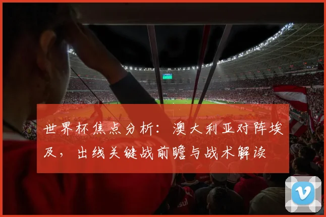 世界杯焦点分析：澳大利亚对阵埃及，出线关键战前瞻与战术解读