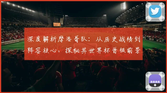 深度解析摩洛哥队：从历史战绩到阵容核心，探秘其世界杯晋级前景