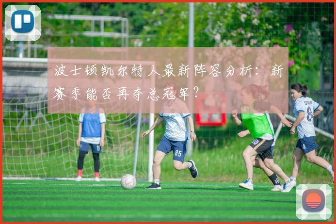波士顿凯尔特人最新阵容分析:新赛季能否再夺总冠军?