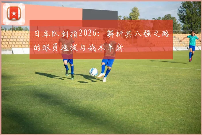 日本队剑指2026:解析其八强之路的球员选拔与战术革新