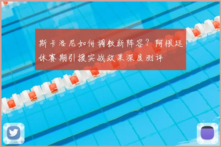 斯卡洛尼如何调教新阵容?阿根廷休赛期引援实战效果深度测评