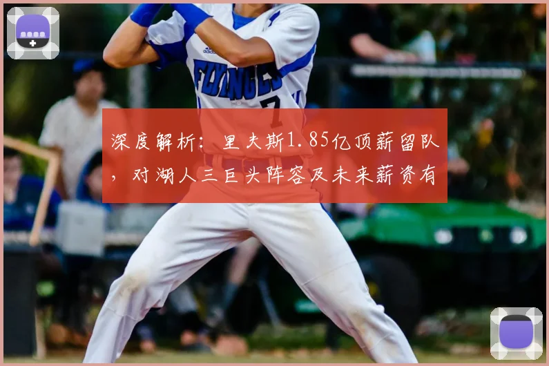 深度解析：里夫斯1.85亿顶薪留队，对湖人三巨头阵容及未来薪资有何影响？