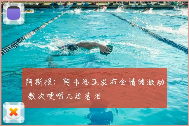 阿斯报:阿韦洛亚发布会情绪激动 数次哽咽几近落泪